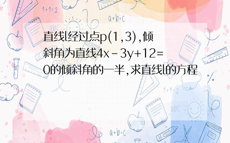 直线l经过点p(1,3),倾斜角为直线4x-3y+12=0的倾斜角的一半,求直线l的方程