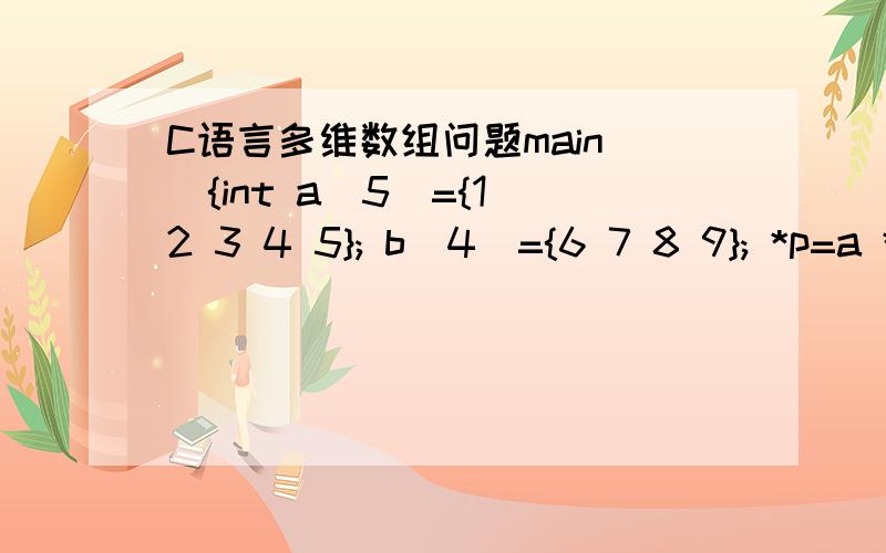 C语言多维数组问题main(){int a[5]={1 2 3 4 5}; b[4]={6 7 8 9}; *p=a *