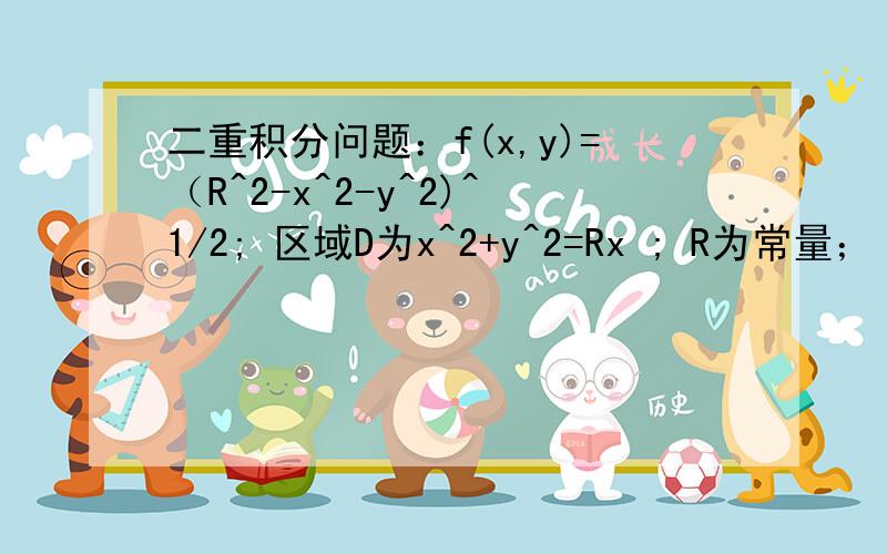 二重积分问题：f(x,y)=（R^2-x^2-y^2)^1/2; 区域D为x^2+y^2=Rx ; R为常量； 求f（x