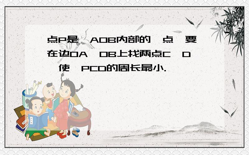 点P是∠AOB内部的一点,要在边OA、OB上找两点C、D,使△PCD的周长最小.