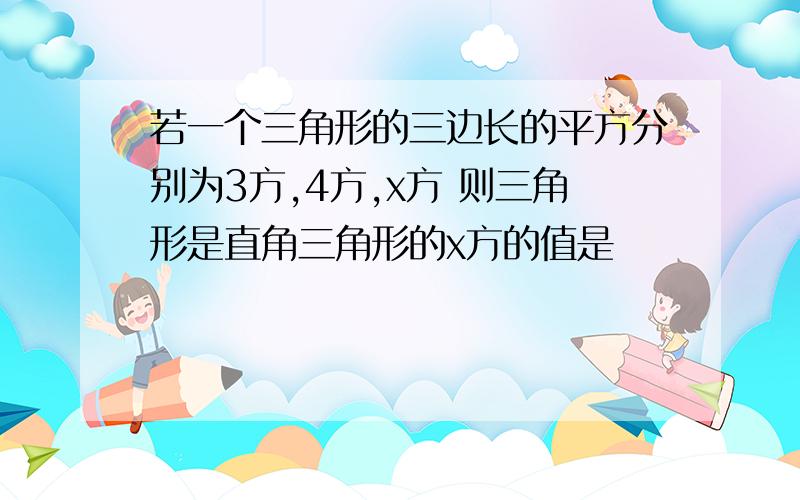 若一个三角形的三边长的平方分别为3方,4方,x方 则三角形是直角三角形的x方的值是