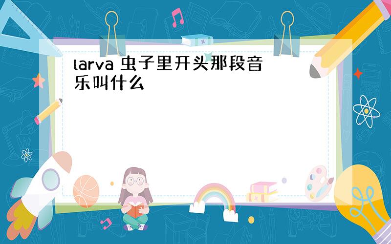 larva 虫子里开头那段音乐叫什么