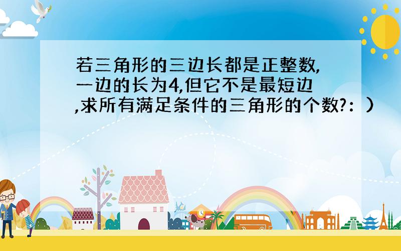 若三角形的三边长都是正整数,一边的长为4,但它不是最短边,求所有满足条件的三角形的个数?：）