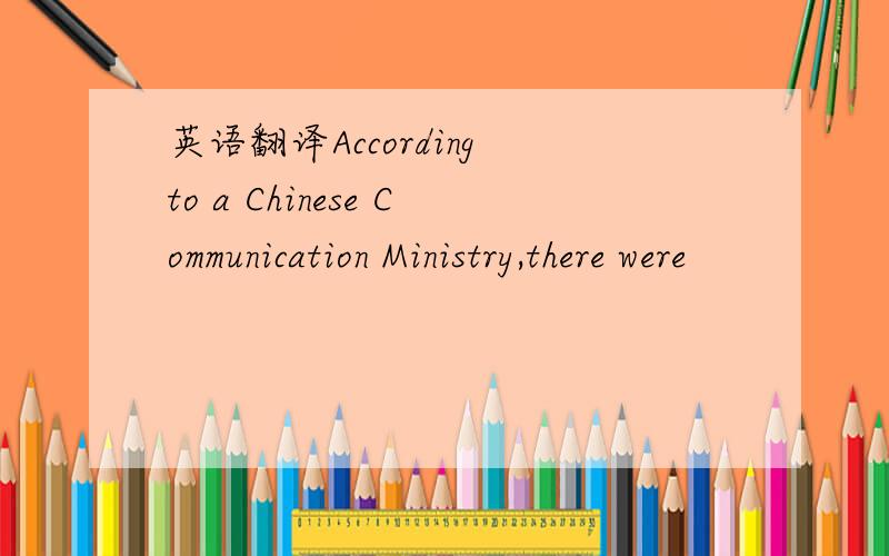 英语翻译According to a Chinese Communication Ministry,there were