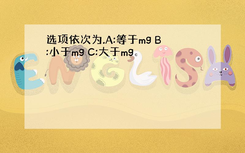 选项依次为.A:等于mg B:小于mg C:大于mg