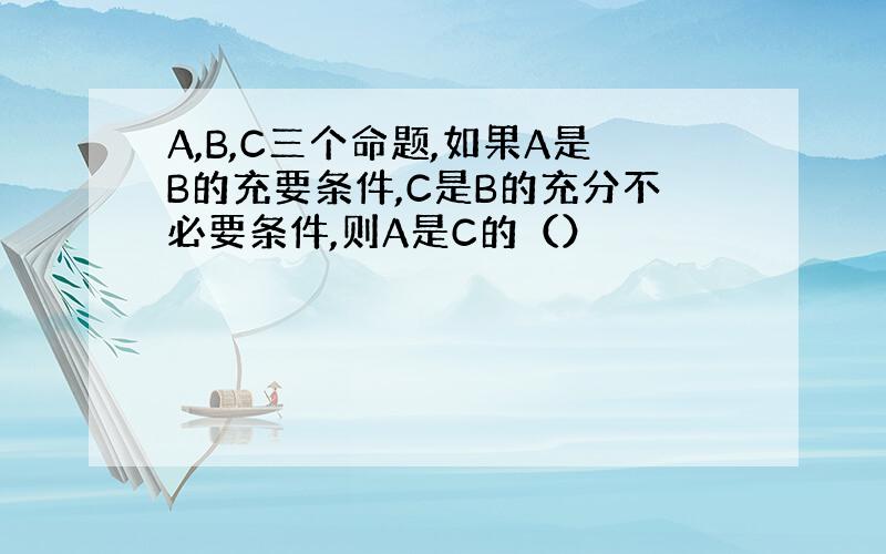 A,B,C三个命题,如果A是B的充要条件,C是B的充分不必要条件,则A是C的（）