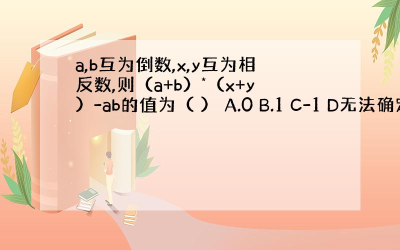 a,b互为倒数,x,y互为相反数,则（a+b）*（x+y）-ab的值为（ ） A.0 B.1 C-1 D无法确定