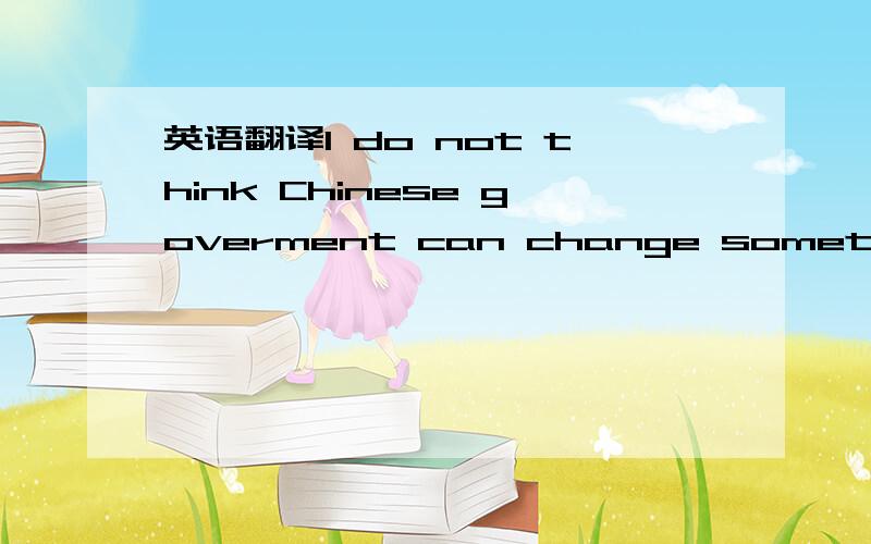 英语翻译I do not think Chinese goverment can change something ,b