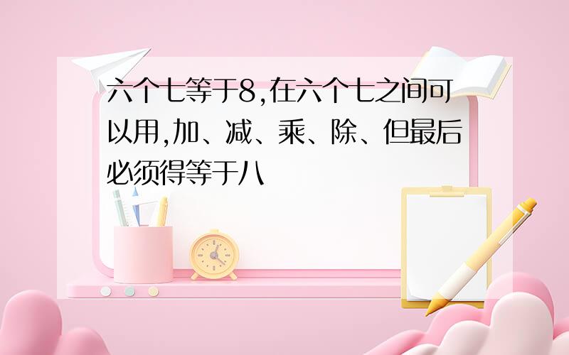 六个七等于8,在六个七之间可以用,加、减、乘、除、但最后必须得等于八