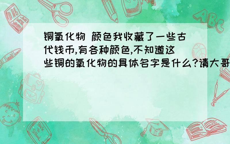 铜氧化物 颜色我收藏了一些古代钱币,有各种颜色,不知道这些铜的氧化物的具体名字是什么?请大哥指导