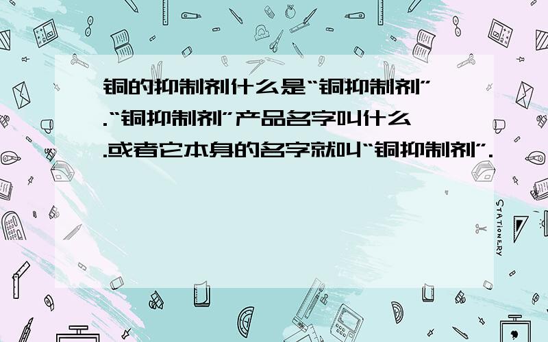 铜的抑制剂什么是“铜抑制剂”.“铜抑制剂”产品名字叫什么.或者它本身的名字就叫“铜抑制剂”.