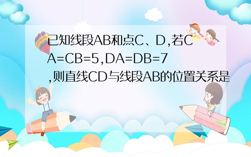 已知线段AB和点C、D,若CA=CB=5,DA=DB=7,则直线CD与线段AB的位置关系是