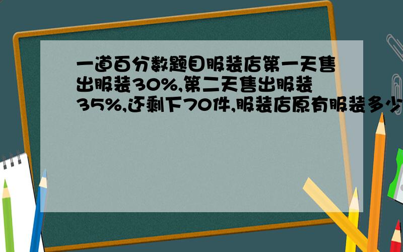 一道百分数题目服装店第一天售出服装30%,第二天售出服装35%,还剩下70件,服装店原有服装多少件?