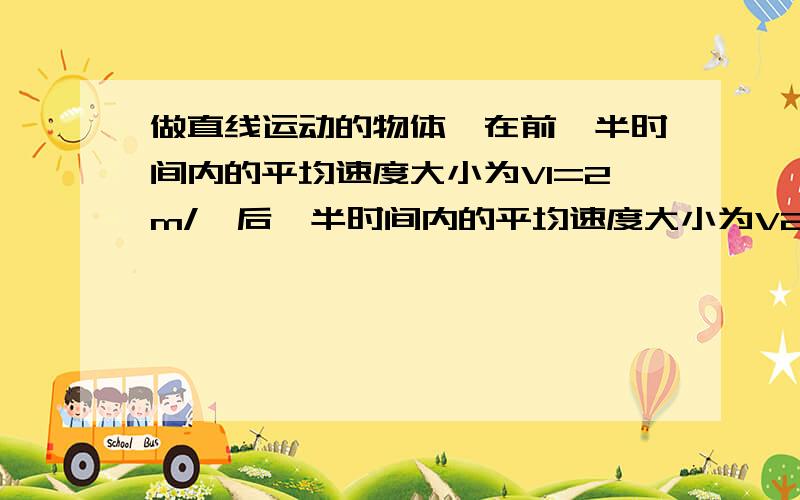 做直线运动的物体,在前一半时间内的平均速度大小为V1=2m/,后一半时间内的平均速度大小为V2=1m/s.求全程平均速度