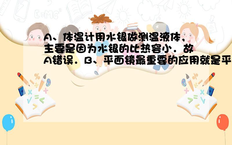 A、体温计用水银做测温液体，主要是因为水银的比热容小．故A错误．B、平面镜最重要的应用就是平面镜成像，牙医就是