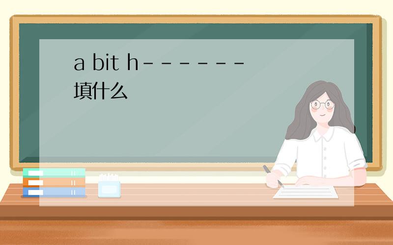 a bit h------ 填什么