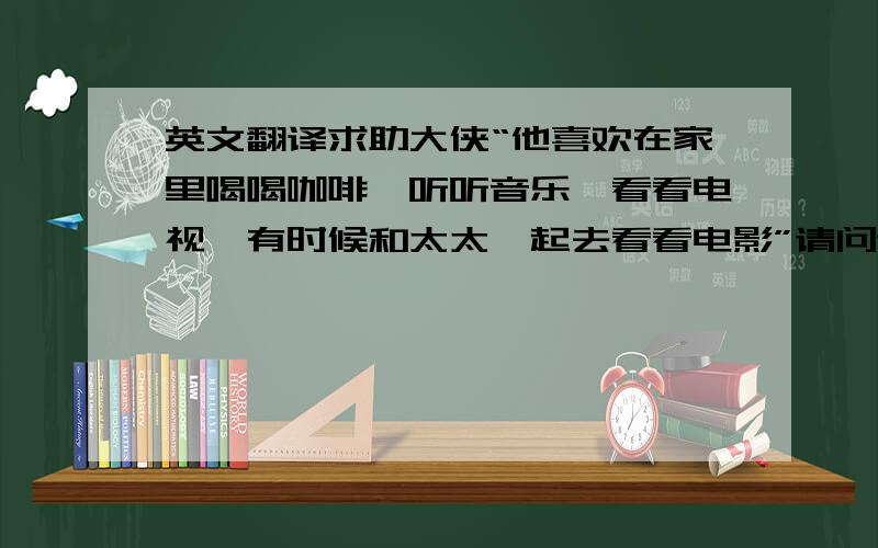 英文翻译求助大侠“他喜欢在家里喝喝咖啡,听听音乐,看看电视,有时候和太太一起去看看电影”请问这里面的“喝喝咖啡,听听音乐