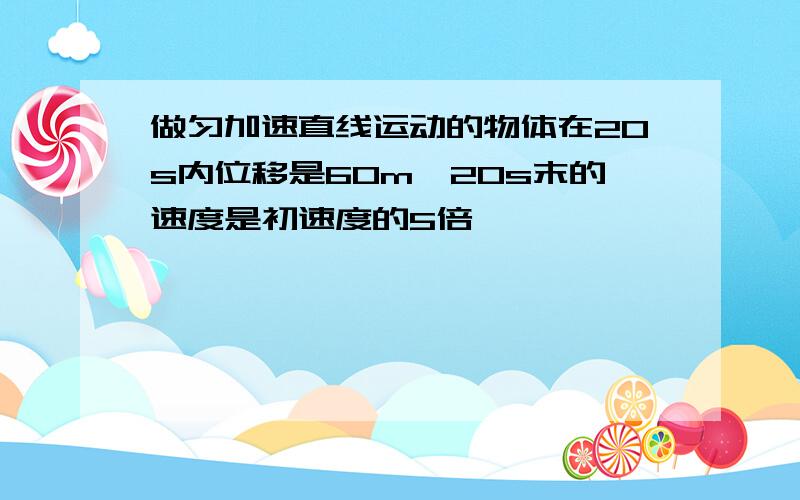 做匀加速直线运动的物体在20s内位移是60m,20s末的速度是初速度的5倍,