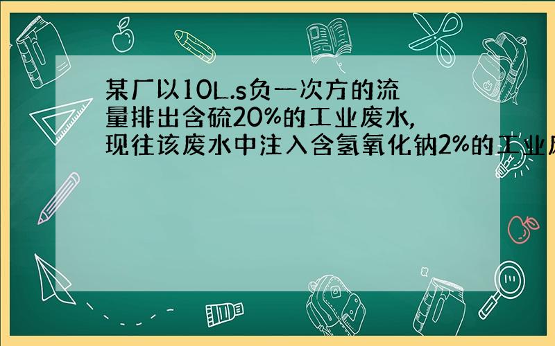 某厂以10L.s负一次方的流量排出含硫20%的工业废水,现往该废水中注入含氢氧化钠2%的工业废水将其酸性中和后再排出.要