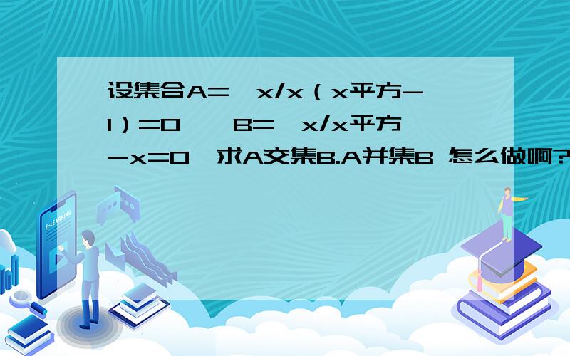 设集合A=｛x/x（x平方-1）=0｝,B=｛x/x平方-x=0｝求A交集B.A并集B 怎么做啊?