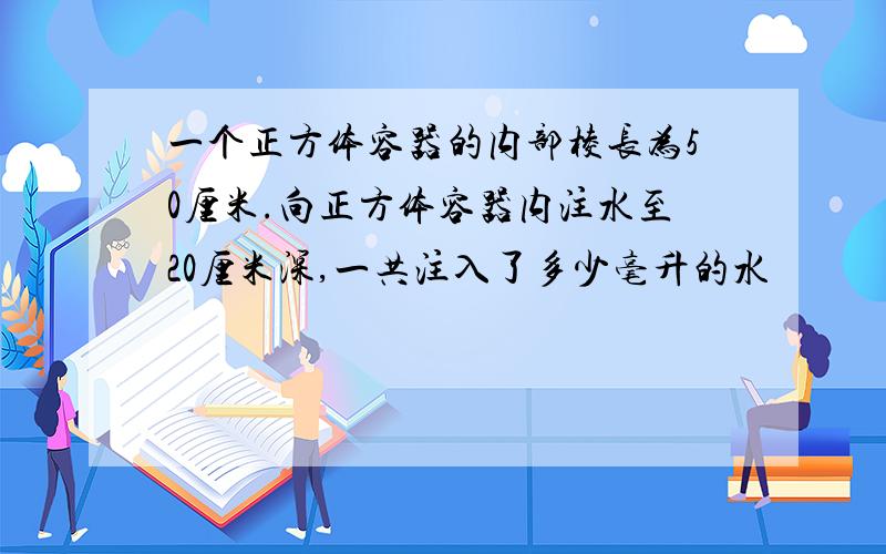 一个正方体容器的内部棱长为50厘米.向正方体容器内注水至20厘米深,一共注入了多少毫升的水