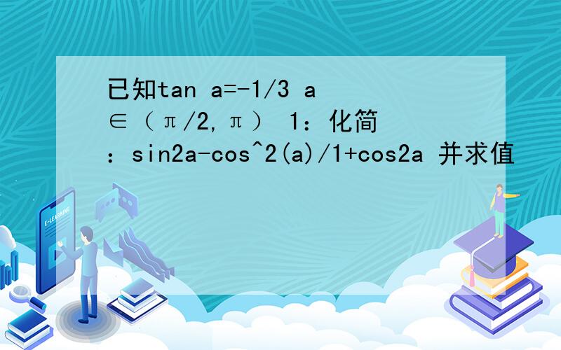 已知tan a=-1/3 a∈（π/2,π） 1：化简 ：sin2a-cos^2(a)/1+cos2a 并求值