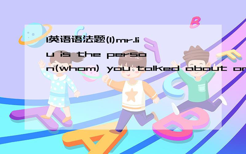 1英语语法题(1)mr.liu is the person(whom) you talked about on the