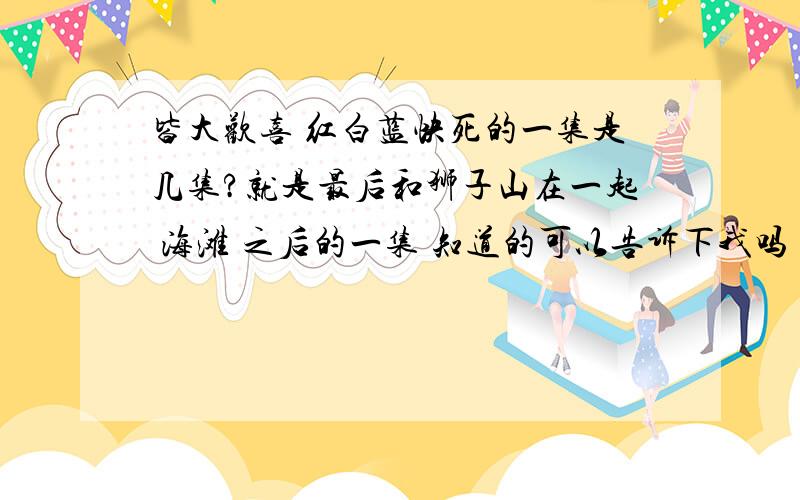 皆大欢喜 红白蓝快死的一集是几集?就是最后和狮子山在一起 海滩 之后的一集 知道的可以告诉下我吗