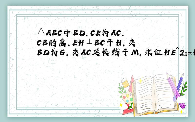 △ABC中BD,CE为AC,CB的高,EH⊥BC于H,交BD为G,交AC延长线于M,求证HE^2;=HG*MH