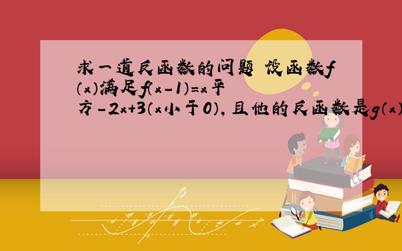 求一道反函数的问题 设函数f（x）满足f（x-1）=x平方-2x+3（x小于0）,且他的反函数是g（x）,则g（x+1)