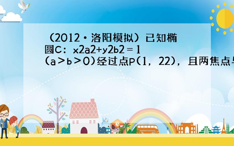 （2012•洛阳模拟）已知椭圆C：x2a2+y2b2＝1(a＞b＞0)经过点P(1，22)，且两焦点与短轴的一个端点构成