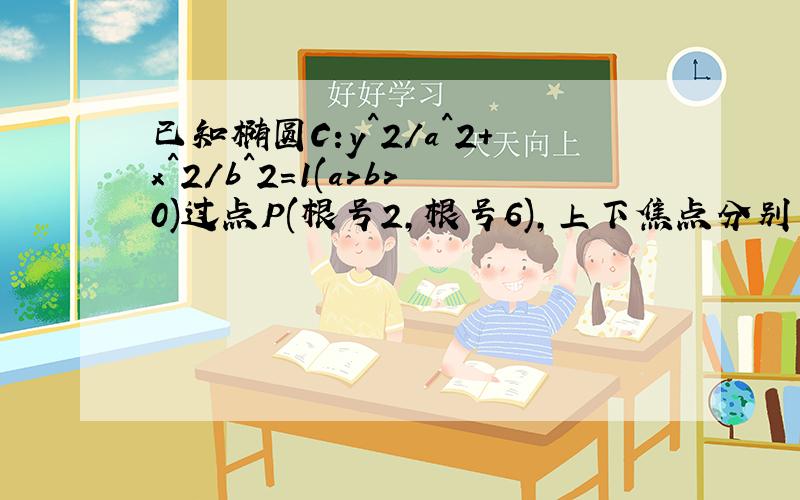 已知椭圆C:y^2/a^2+x^2/b^2=1(a>b>0)过点P(根号2,根号6),上下焦点分别