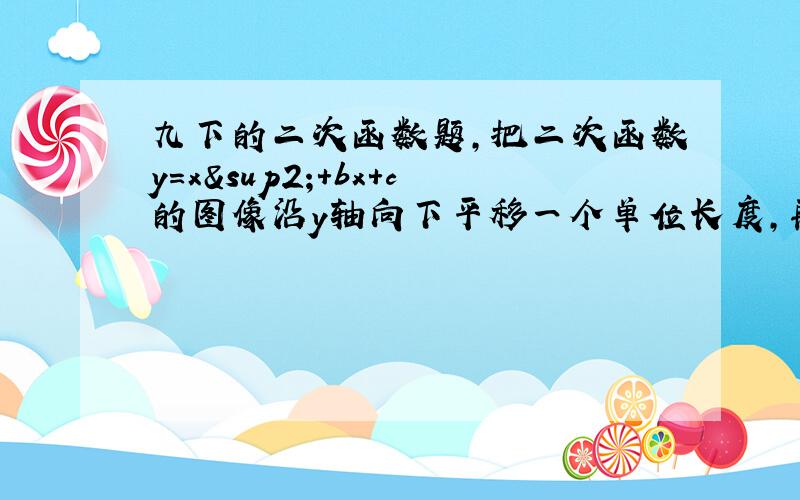 九下的二次函数题,把二次函数y=x²+bx+c的图像沿y轴向下平移一个单位长度,再沿x轴向左平移5个单位长度后