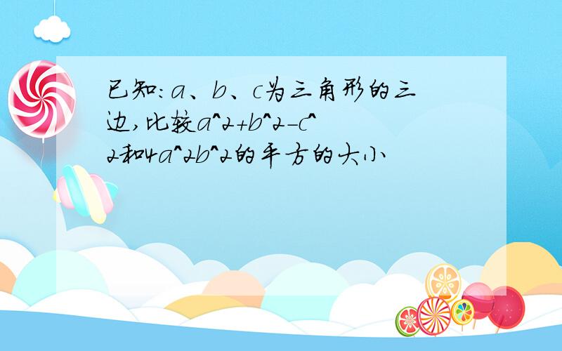 已知：a、b、c为三角形的三边,比较a^2+b^2-c^2和4a^2b^2的平方的大小