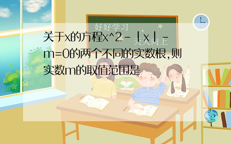 关于x的方程x^2-|x|-m=0的两个不同的实数根,则实数m的取值范围是