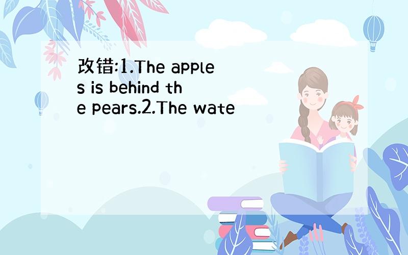 改错:1.The apples is behind the pears.2.The wate