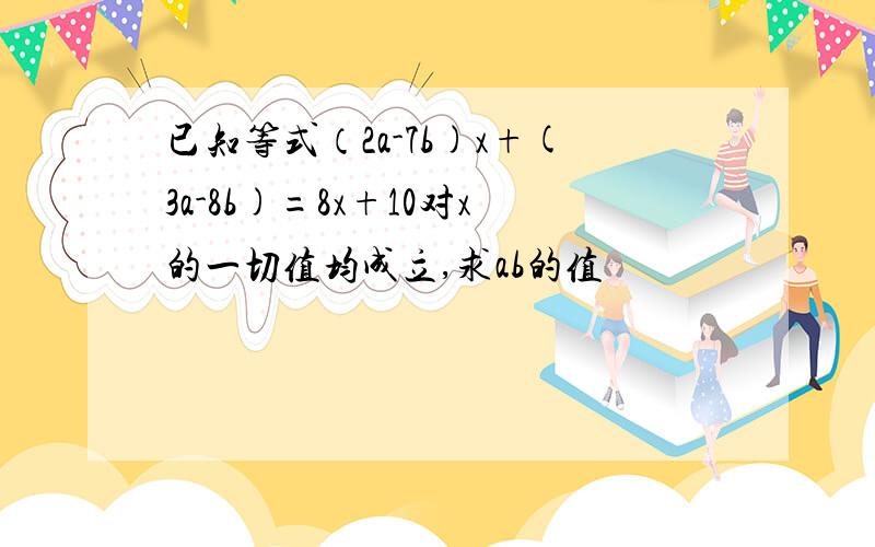 已知等式（2a-7b)x+(3a-8b)=8x+10对x的一切值均成立,求ab的值