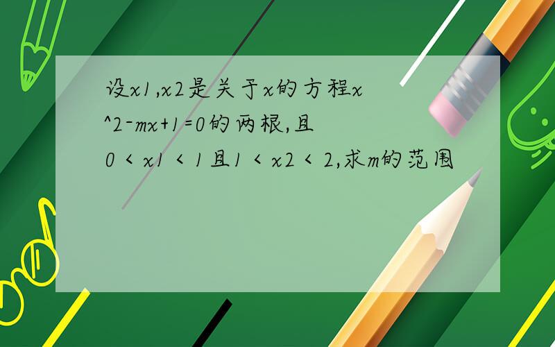 设x1,x2是关于x的方程x^2-mx+1=0的两根,且0＜x1＜1且1＜x2＜2,求m的范围