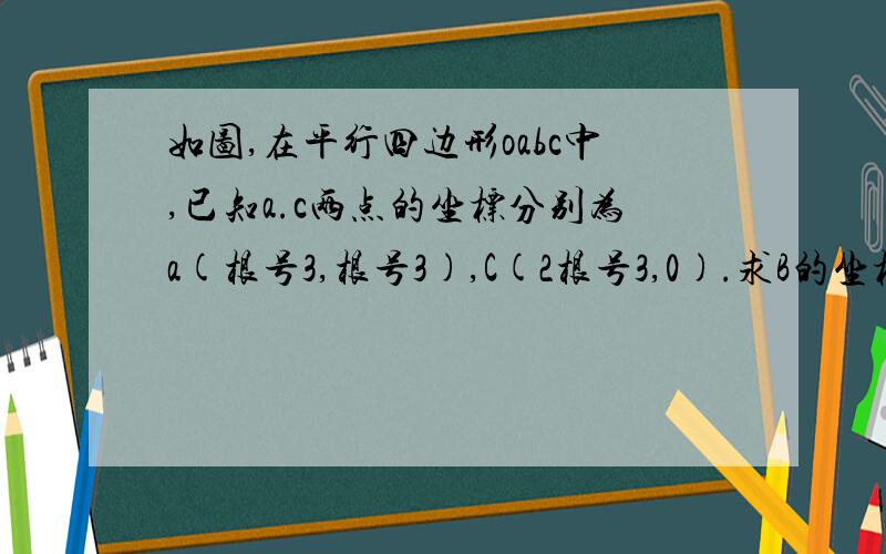 如图,在平行四边形oabc中,已知a.c两点的坐标分别为a(根号3,根号3),C(2根号3,0).求B的坐标 四边形的面