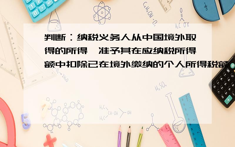 判断：纳税义务人从中国境外取得的所得,准予其在应纳税所得额中扣除已在境外缴纳的个人所得税额