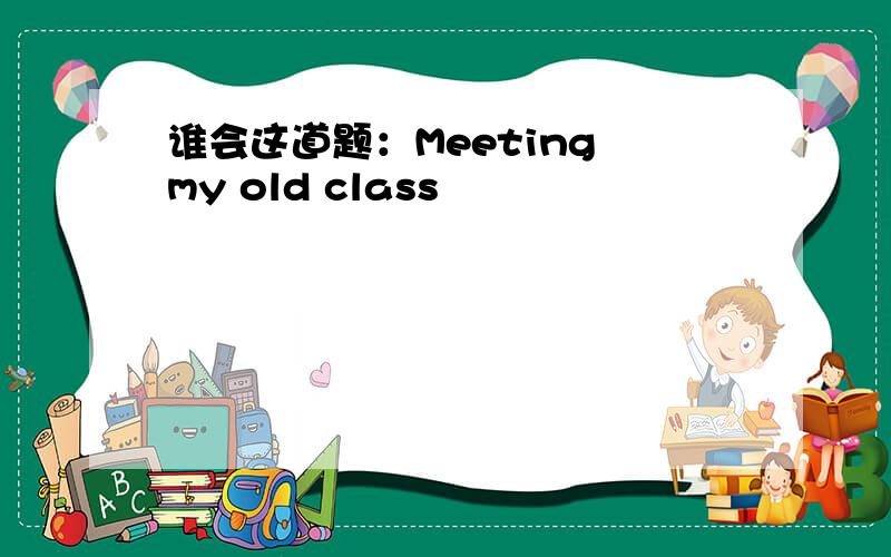 谁会这道题：Meeting my old class