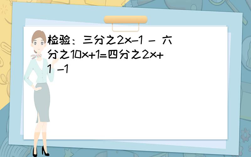 检验：三分之2x-1 - 六分之10x+1=四分之2x+1 -1