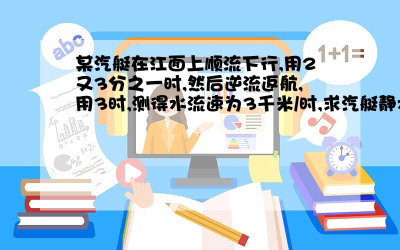 某汽艇在江面上顺流下行,用2又3分之一时,然后逆流返航,用3时,测得水流速为3千米/时,求汽艇静水里的速度是多少