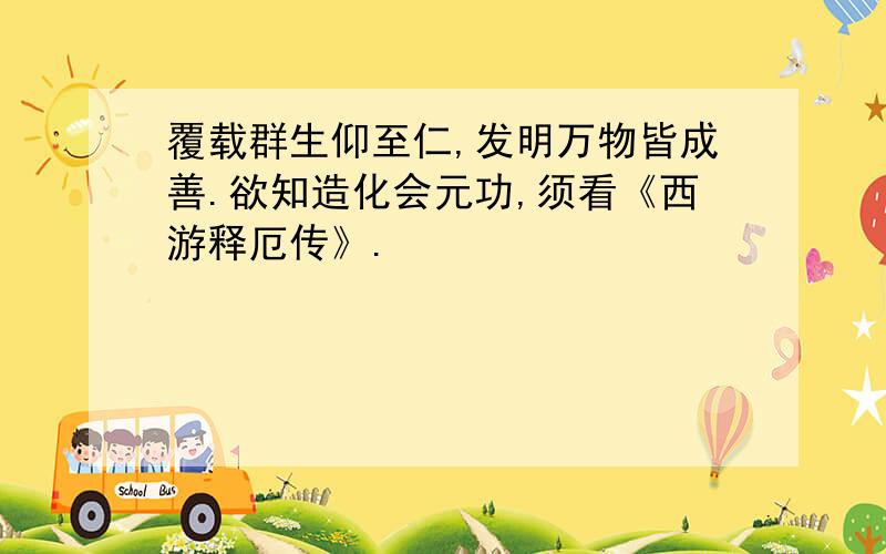 覆载群生仰至仁,发明万物皆成善.欲知造化会元功,须看《西游释厄传》.