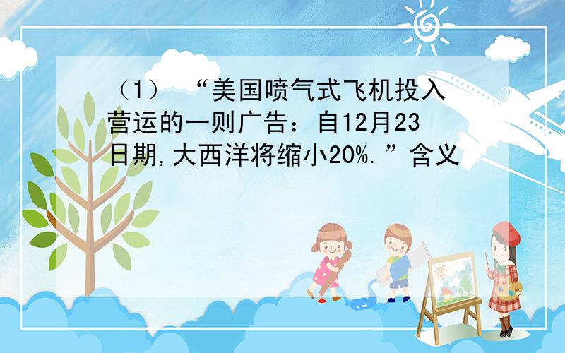 （1） “美国喷气式飞机投入营运的一则广告：自12月23日期,大西洋将缩小20%.”含义