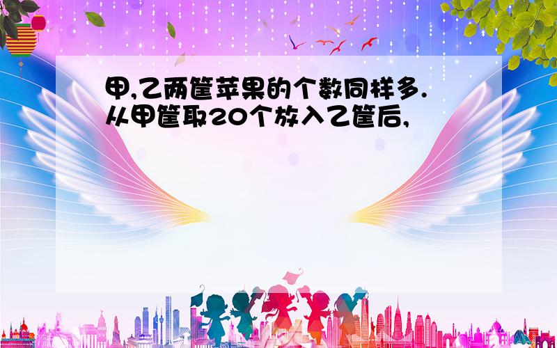 甲,乙两筐苹果的个数同样多.从甲筐取20个放入乙筐后,