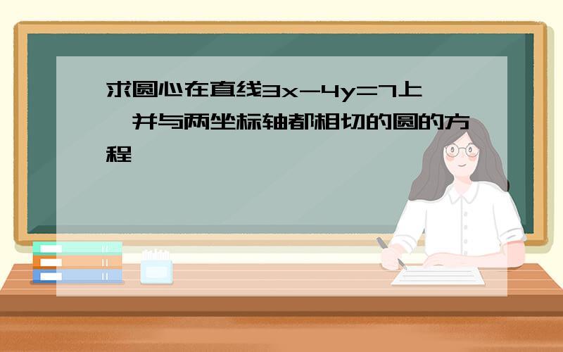 求圆心在直线3x-4y=7上,并与两坐标轴都相切的圆的方程