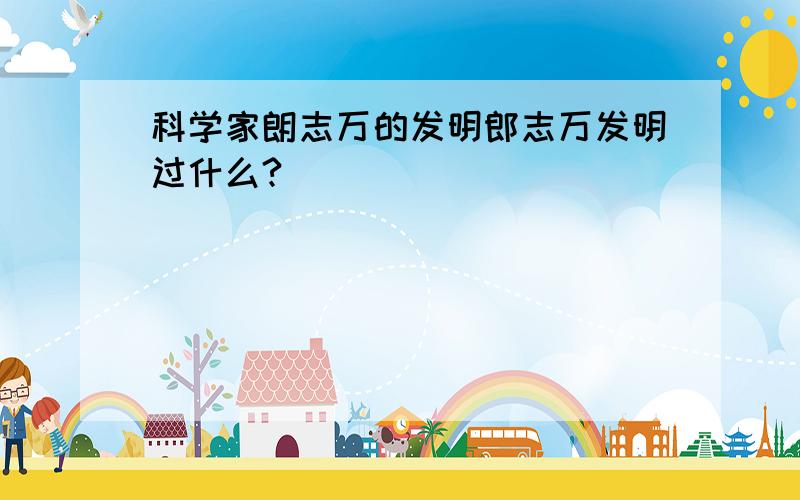 科学家朗志万的发明郎志万发明过什么?