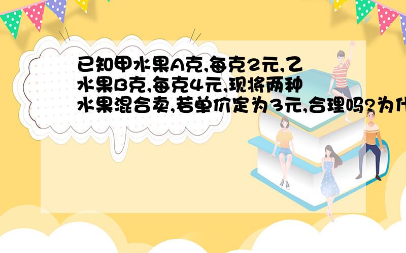 已知甲水果A克,每克2元,乙水果B克,每克4元,现将两种水果混合卖,若单价定为3元,合理吗?为什么?