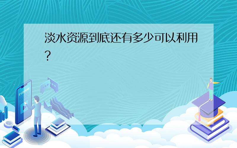 淡水资源到底还有多少可以利用?